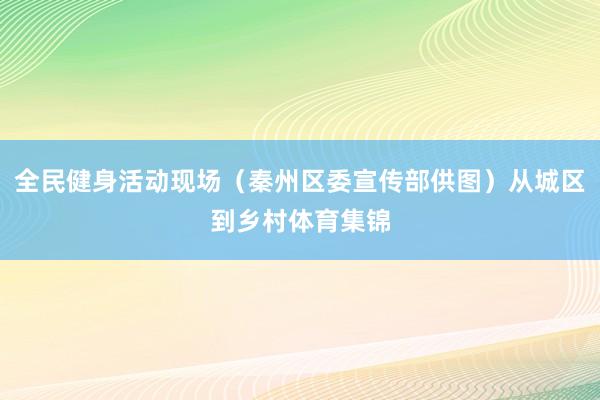 全民健身活动现场（秦州区委宣传部供图）从城区到乡村体育集锦