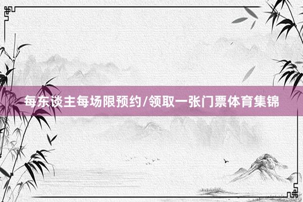 每东谈主每场限预约/领取一张门票体育集锦