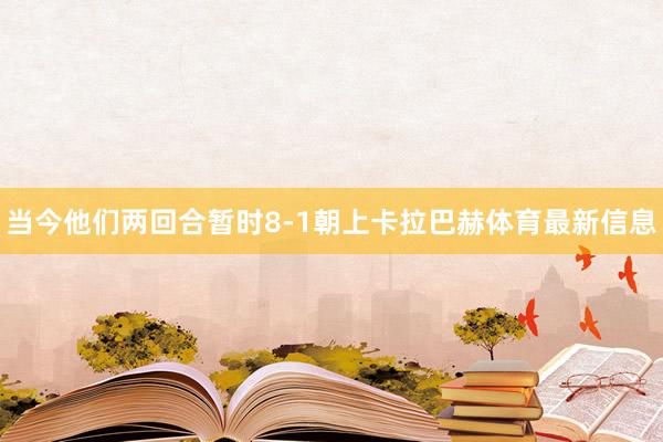 当今他们两回合暂时8-1朝上卡拉巴赫体育最新信息