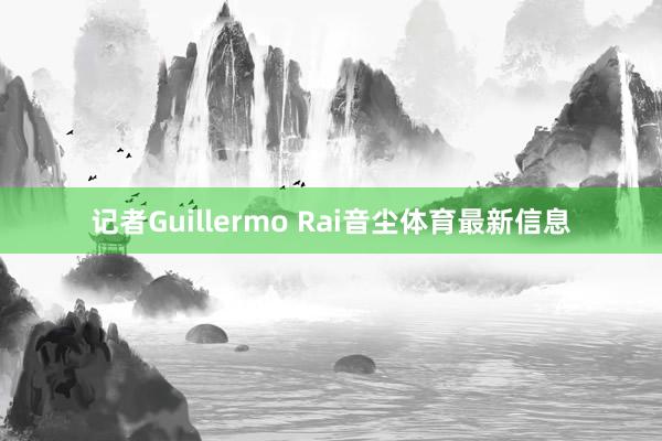 记者Guillermo Rai音尘体育最新信息