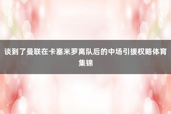 谈到了曼联在卡塞米罗离队后的中场引援权略体育集锦