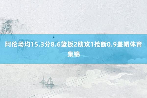 阿伦场均15.3分8.6篮板2助攻1抢断0.9盖帽体育集锦