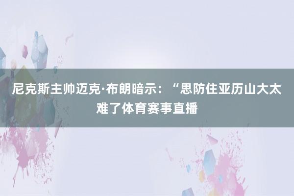 尼克斯主帅迈克·布朗暗示：“思防住亚历山大太难了体育赛事直播