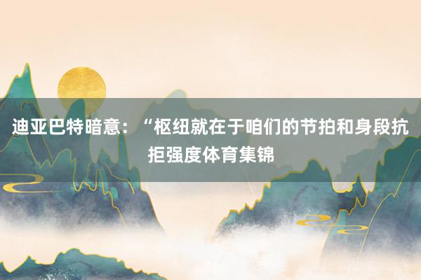 迪亚巴特暗意：“枢纽就在于咱们的节拍和身段抗拒强度体育集锦
