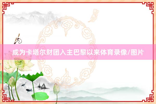 成为卡塔尔财团入主巴黎以来体育录像/图片
