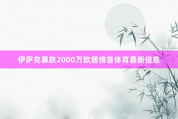 伊萨克暴跌2000万欧居榜首体育最新信息