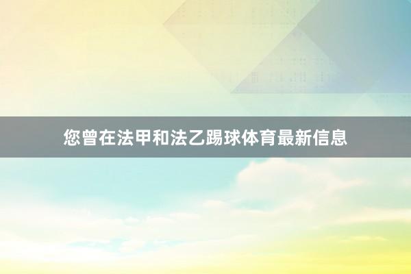 您曾在法甲和法乙踢球体育最新信息
