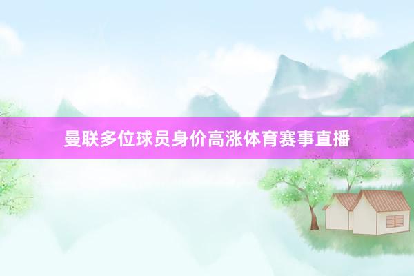 曼联多位球员身价高涨体育赛事直播