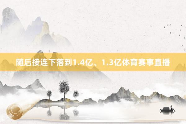 随后接连下落到1.4亿、1.3亿体育赛事直播