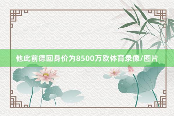 他此前德回身价为8500万欧体育录像/图片