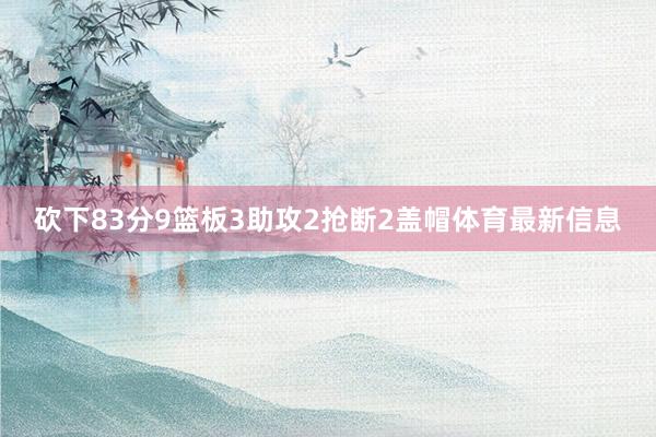 砍下83分9篮板3助攻2抢断2盖帽体育最新信息