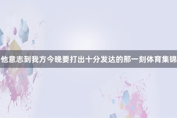 他意志到我方今晚要打出十分发达的那一刻体育集锦