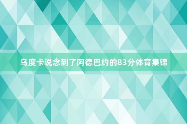 乌度卡说念到了阿德巴约的83分体育集锦