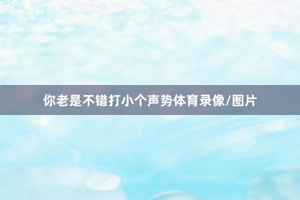 你老是不错打小个声势体育录像/图片