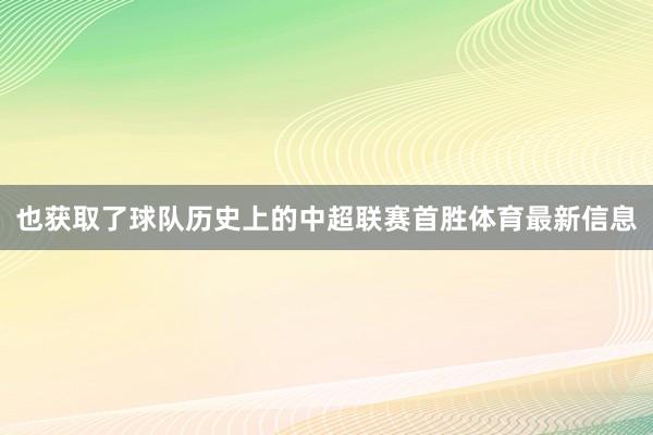 也获取了球队历史上的中超联赛首胜体育最新信息