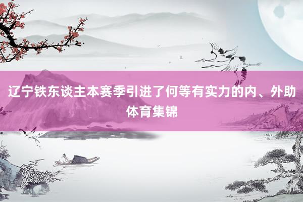 辽宁铁东谈主本赛季引进了何等有实力的内、外助体育集锦