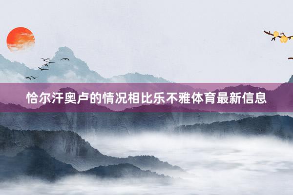 恰尔汗奥卢的情况相比乐不雅体育最新信息
