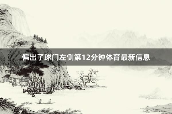偏出了球门左侧　　第12分钟体育最新信息