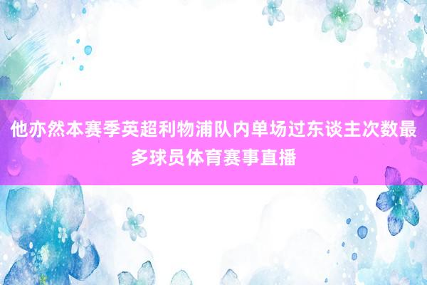 他亦然本赛季英超利物浦队内单场过东谈主次数最多球员体育赛事直播