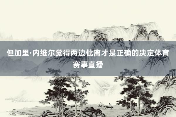 但加里·内维尔觉得两边仳离才是正确的决定体育赛事直播