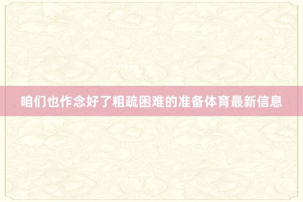 咱们也作念好了粗疏困难的准备体育最新信息
