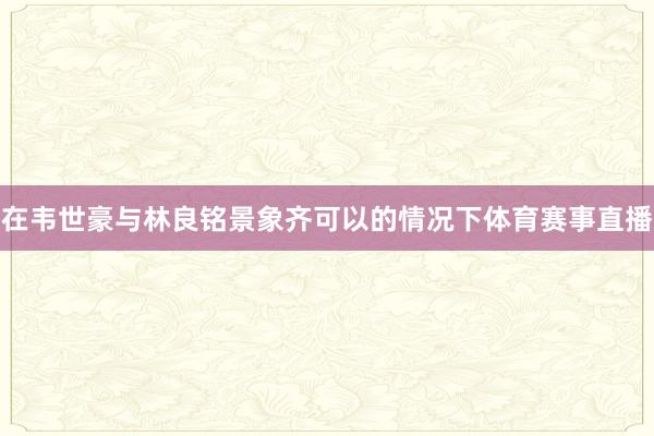 在韦世豪与林良铭景象齐可以的情况下体育赛事直播