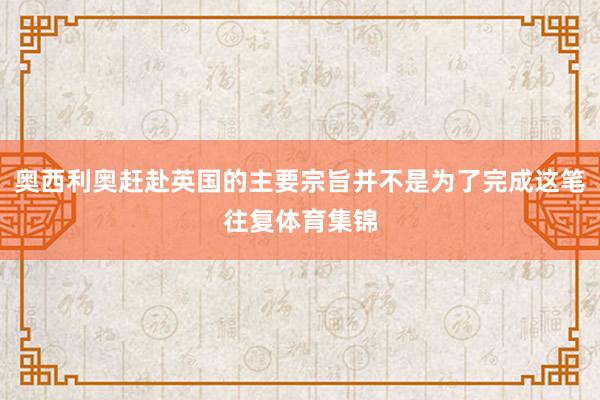 奥西利奥赶赴英国的主要宗旨并不是为了完成这笔往复体育集锦