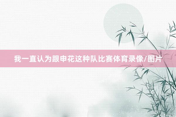 我一直认为跟申花这种队比赛体育录像/图片