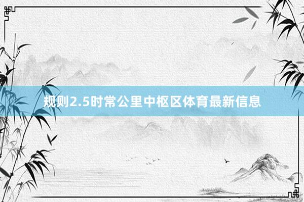 规则2.5时常公里中枢区体育最新信息
