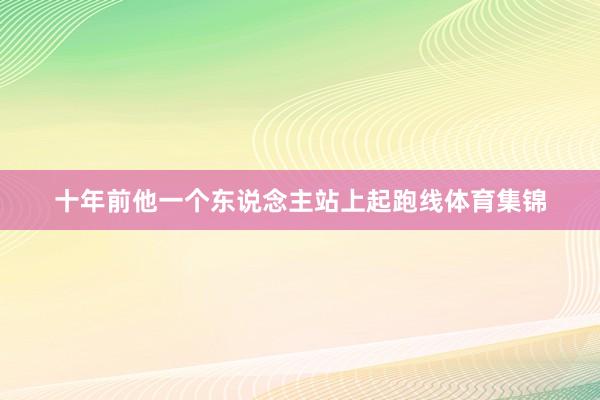 十年前他一个东说念主站上起跑线体育集锦