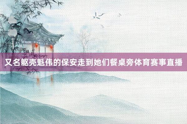 又名躯壳魁伟的保安走到她们餐桌旁体育赛事直播