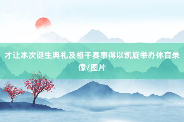 才让本次诞生典礼及相干赛事得以凯旋举办体育录像/图片