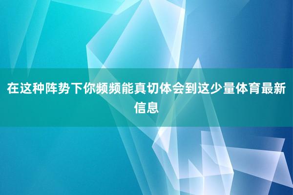 在这种阵势下你频频能真切体会到这少量体育最新信息