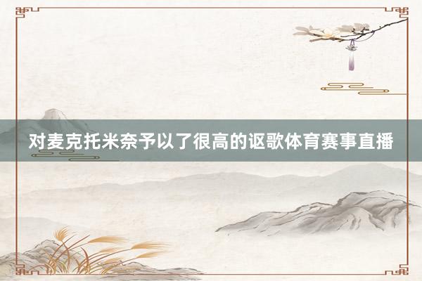 对麦克托米奈予以了很高的讴歌体育赛事直播