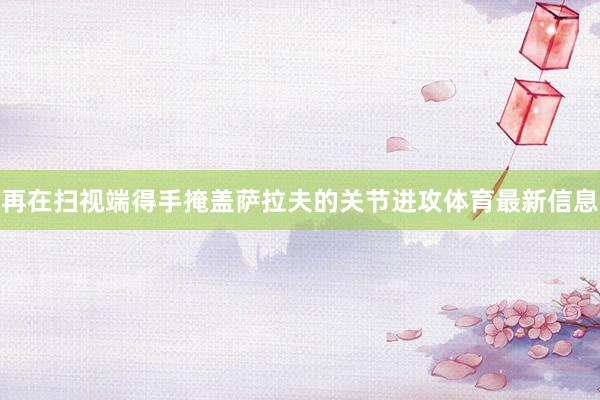 再在扫视端得手掩盖萨拉夫的关节进攻体育最新信息