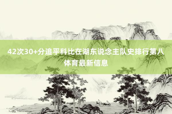 42次30+分追平科比在湖东说念主队史排行第八体育最新信息