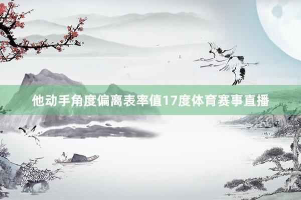他动手角度偏离表率值17度体育赛事直播