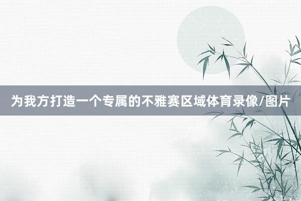 为我方打造一个专属的不雅赛区域体育录像/图片