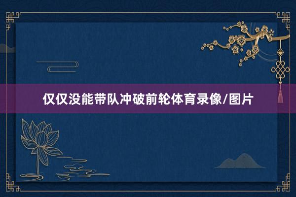 仅仅没能带队冲破前轮体育录像/图片