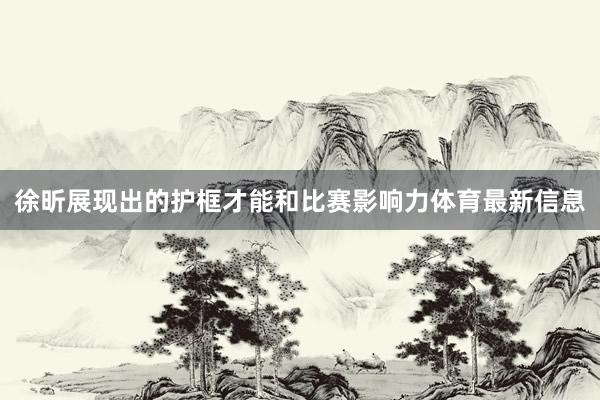 徐昕展现出的护框才能和比赛影响力体育最新信息