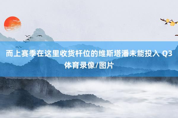 而上赛季在这里收货杆位的维斯塔潘未能投入 Q3体育录像/图片