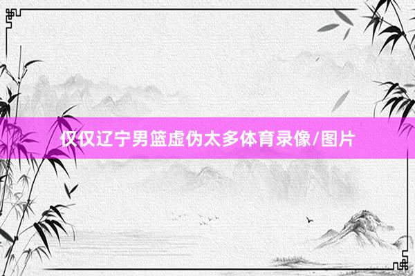 仅仅辽宁男篮虚伪太多体育录像/图片