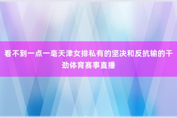 看不到一点一毫天津女排私有的坚决和反抗输的干劲体育赛事直播