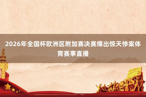 2026年全国杯欧洲区附加赛决赛爆出惊天惨案体育赛事直播