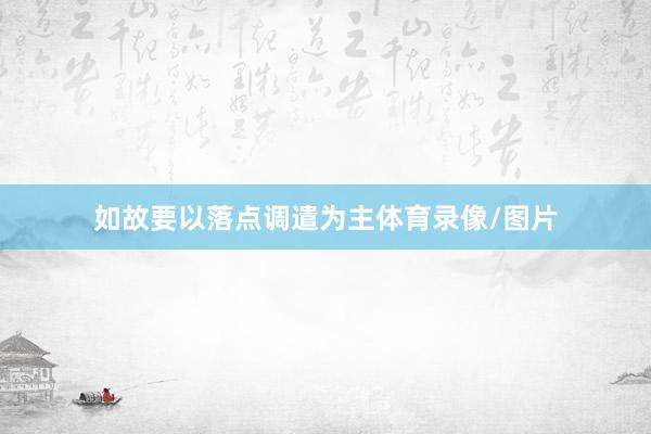 如故要以落点调遣为主体育录像/图片