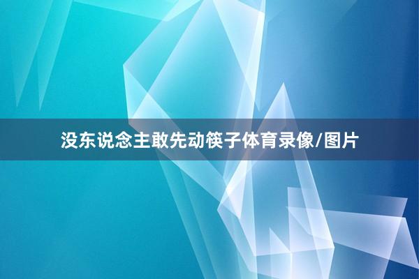 没东说念主敢先动筷子体育录像/图片