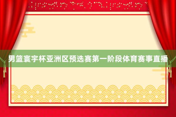 男篮寰宇杯亚洲区预选赛第一阶段体育赛事直播