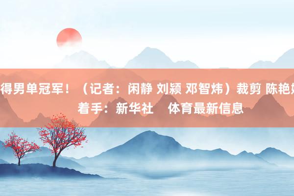 夺得男单冠军！（记者：闲静 刘颍 邓智炜）裁剪 陈艳婷         着手：新华社    体育最新信息