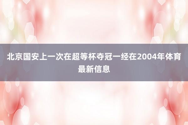 北京国安上一次在超等杯夺冠一经在2004年体育最新信息