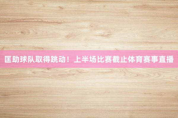 匡助球队取得跳动！上半场比赛截止体育赛事直播